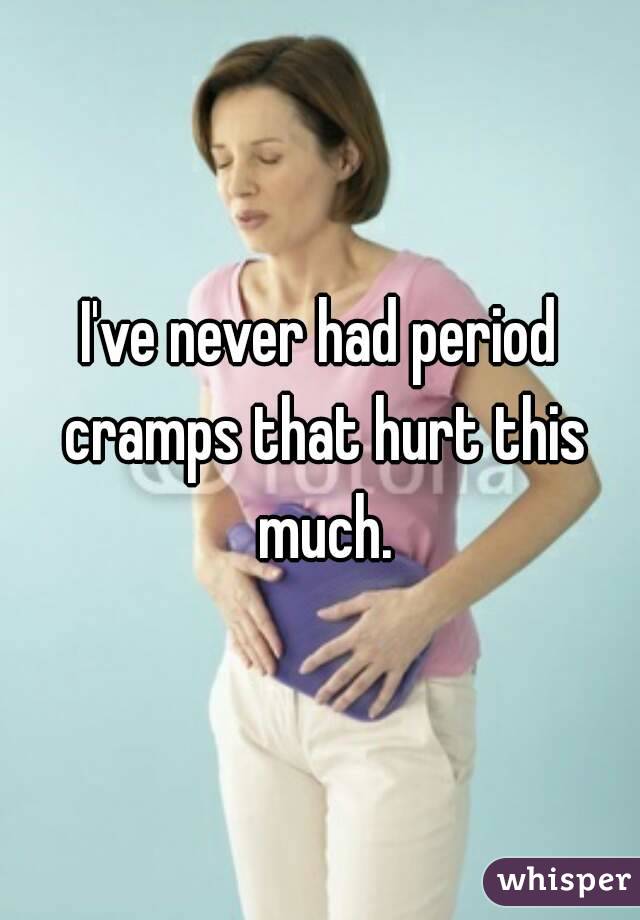 I've never had period cramps that hurt this much.
