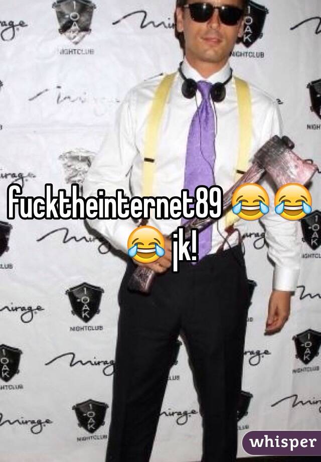 fucktheinternet89 😂😂😂 jk!