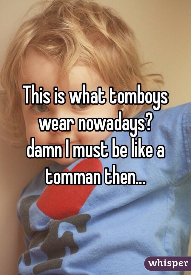 This is what tomboys wear nowadays? 
damn I must be like a tomman then... 