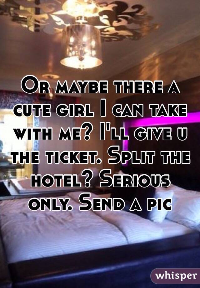 Or maybe there a cute girl I can take with me? I'll give u the ticket. Split the hotel? Serious only. Send a pic 