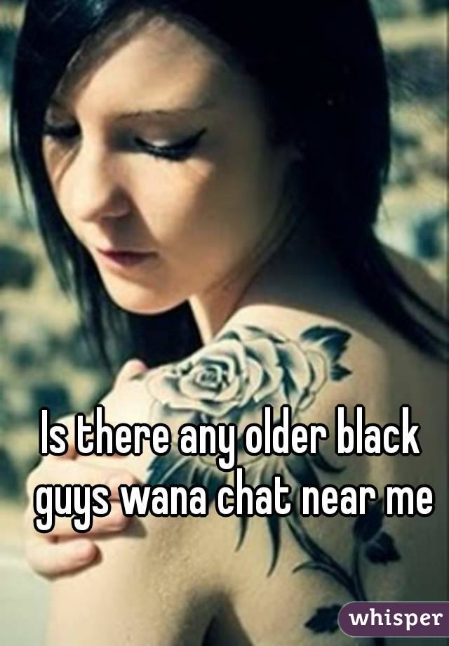 Is there any older black guys wana chat near me