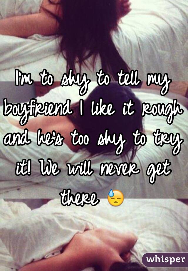 I'm to shy to tell my boyfriend I like it rough and he's too shy to try it! We will never get there 😓