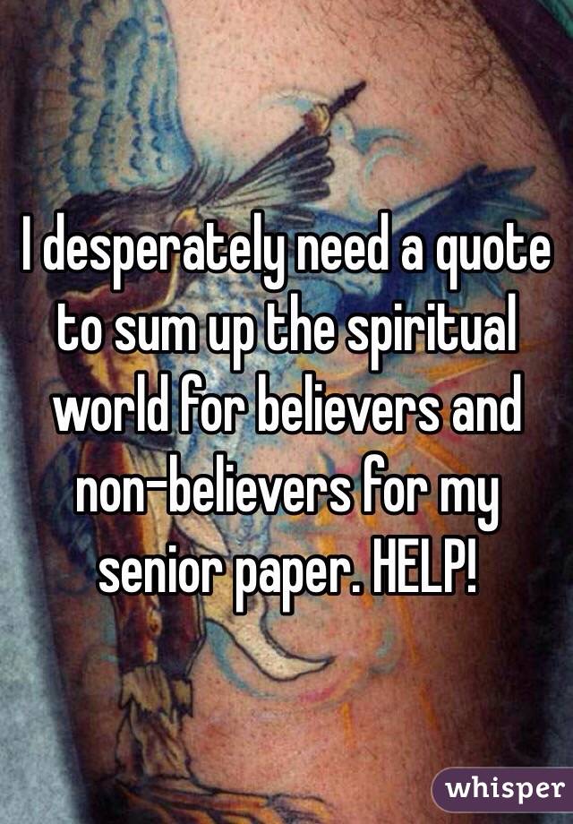 I desperately need a quote to sum up the spiritual world for believers and non-believers for my senior paper. HELP!