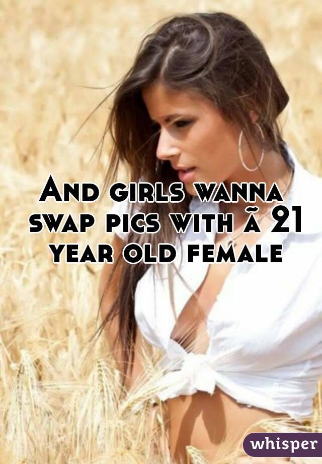 And girls wanna swap pics with ã 21 year old female