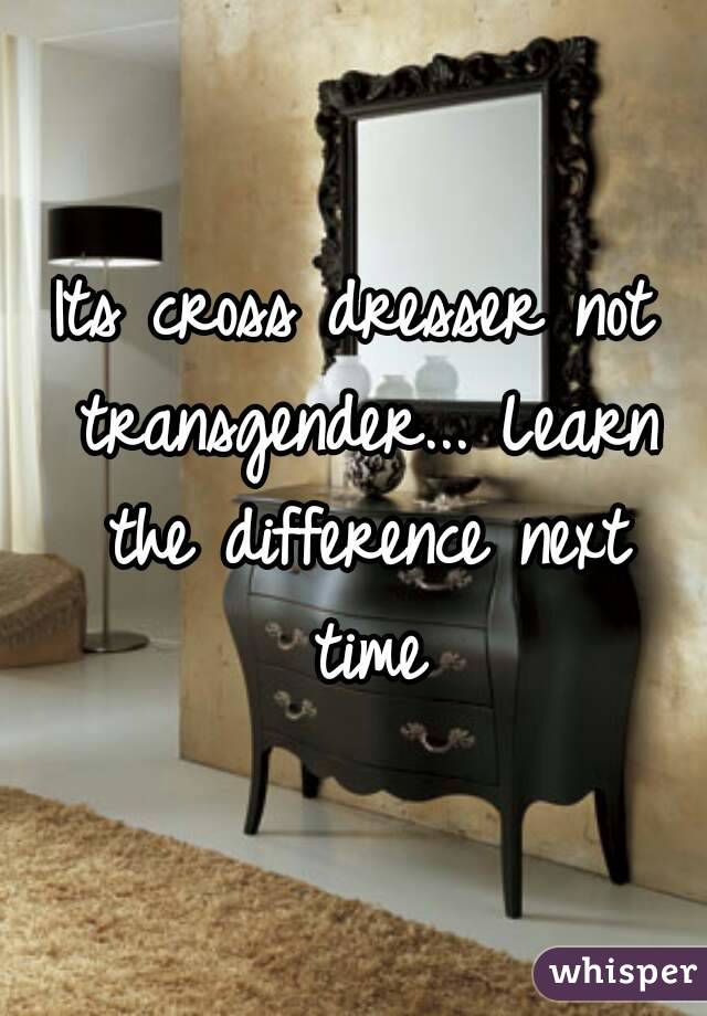 Its cross dresser not transgender... Learn the difference next time