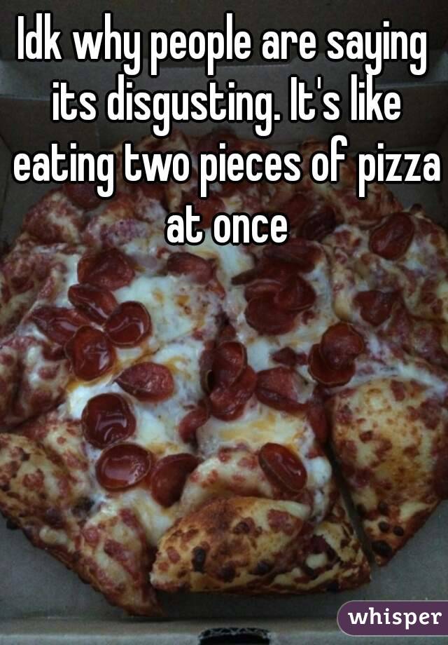 Idk why people are saying its disgusting. It's like eating two pieces of pizza at once