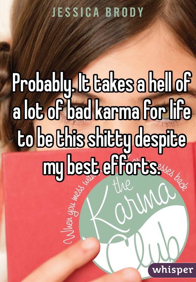 Probably. It takes a hell of a lot of bad karma for life to be this shitty despite my best efforts.