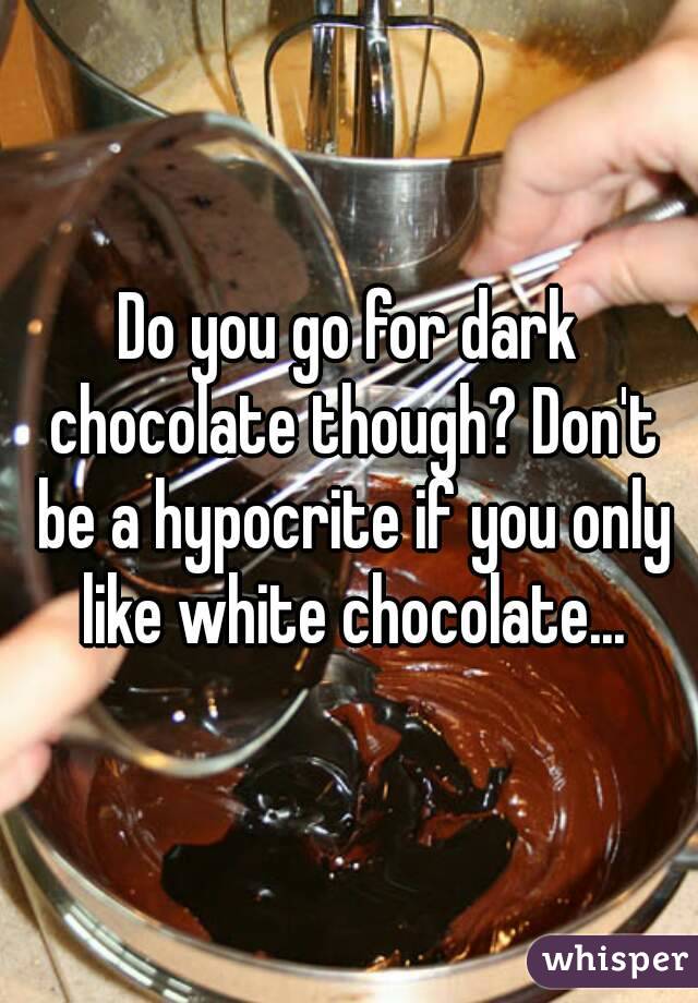 Do you go for dark chocolate though? Don't be a hypocrite if you only like white chocolate...