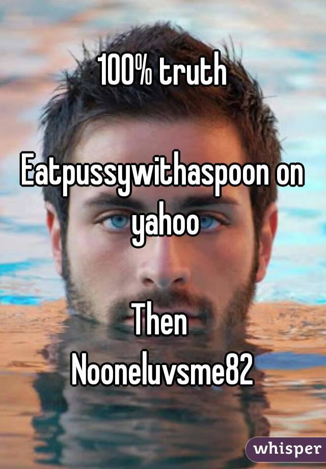 100% truth

Eatpussywithaspoon on yahoo

Then 
Nooneluvsme82