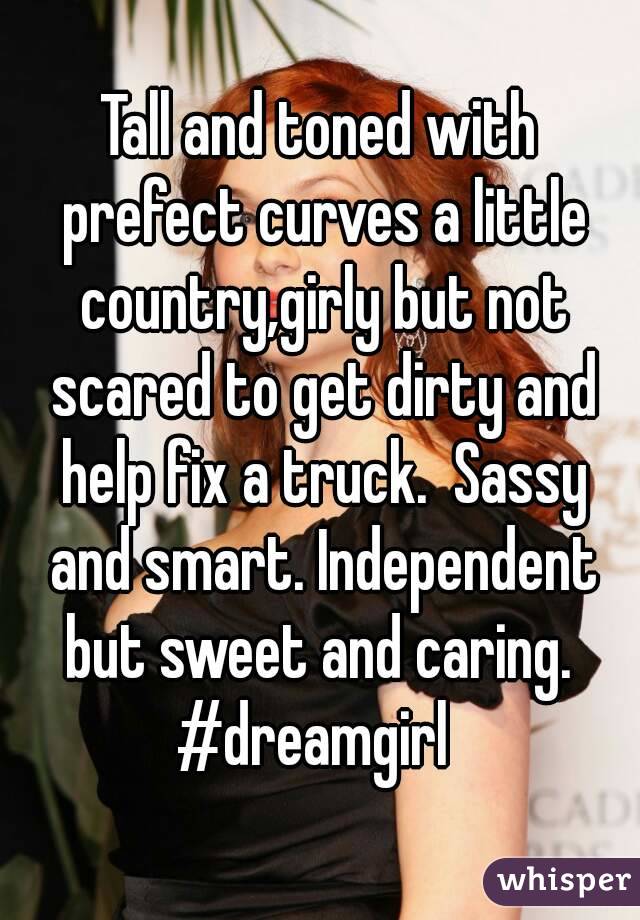 Tall and toned with prefect curves a little country,girly but not scared to get dirty and help fix a truck.  Sassy and smart. Independent but sweet and caring. 
#dreamgirl 