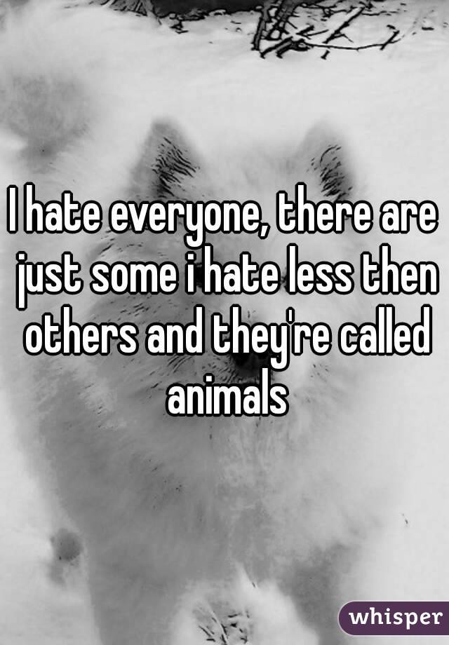 I hate everyone, there are just some i hate less then others and they're called animals