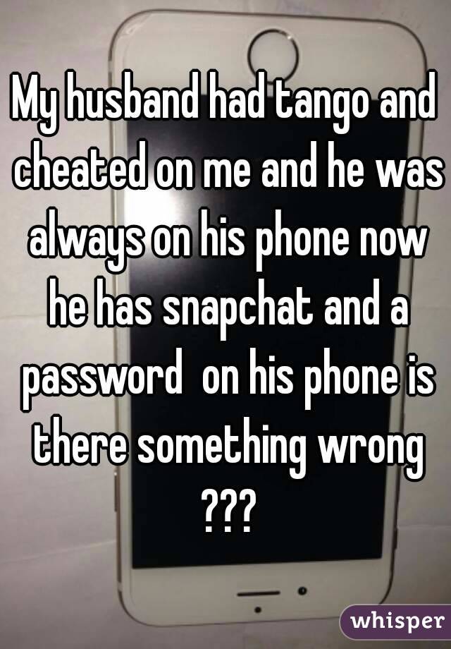 My husband had tango and cheated on me and he was always on his phone now he has snapchat and a password  on his phone is there something wrong ???