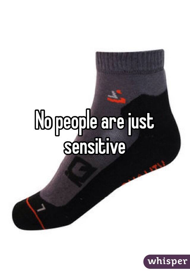 No people are just sensitive 