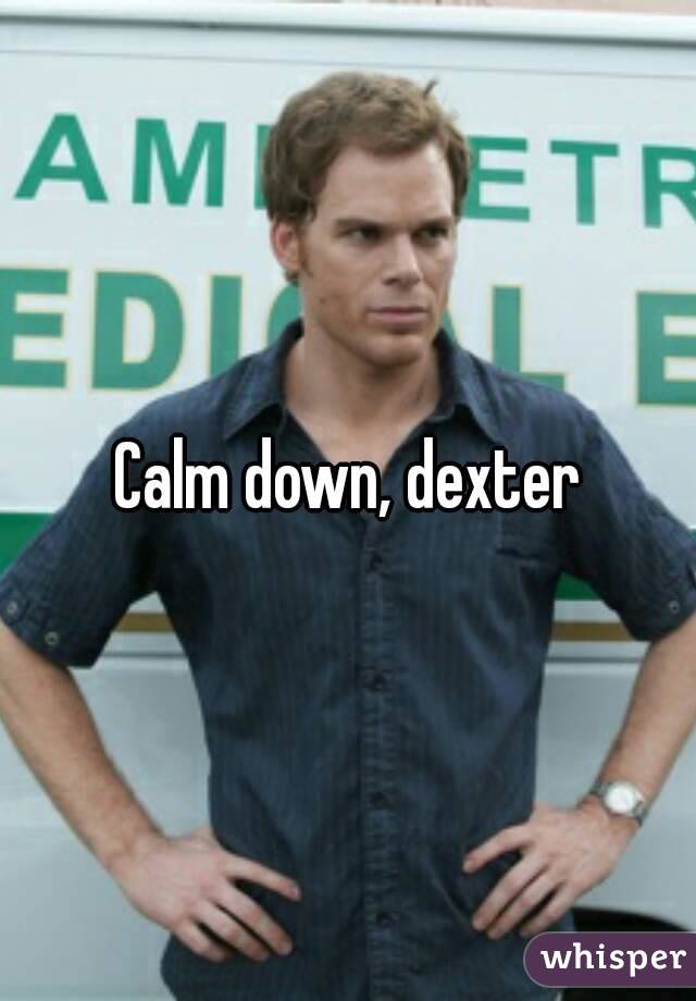 Calm down, dexter
