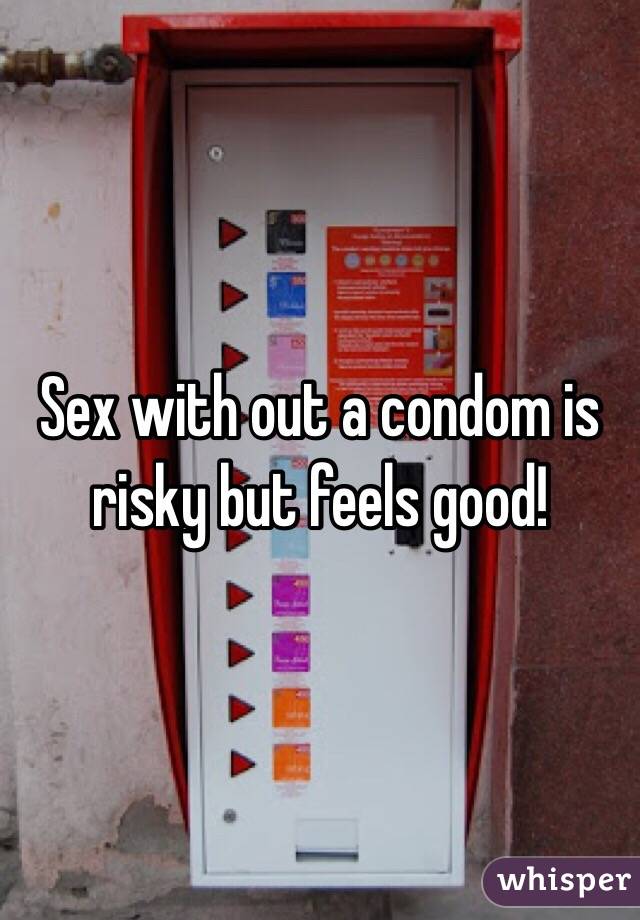 Sex with out a condom is risky but feels good!