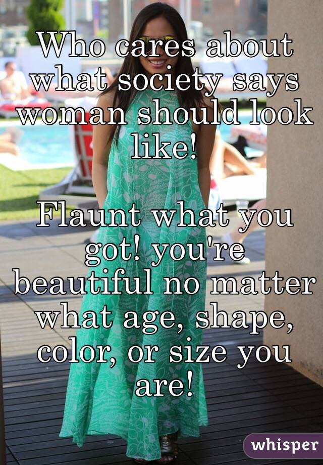 Who cares about what society says woman should look like! 

Flaunt what you got! you're beautiful no matter what age, shape, color, or size you are!