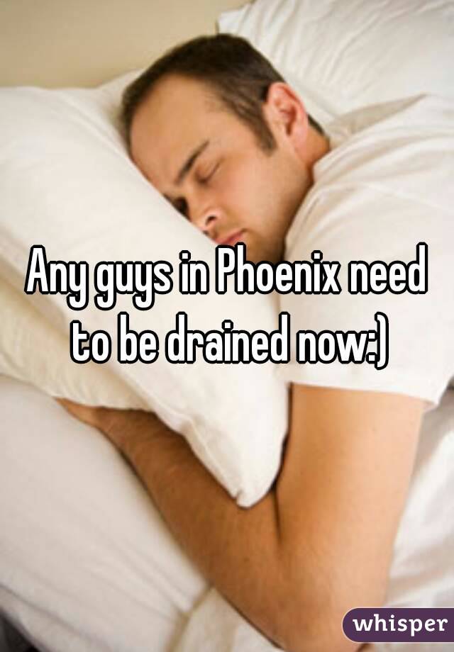 Any guys in Phoenix need to be drained now:)