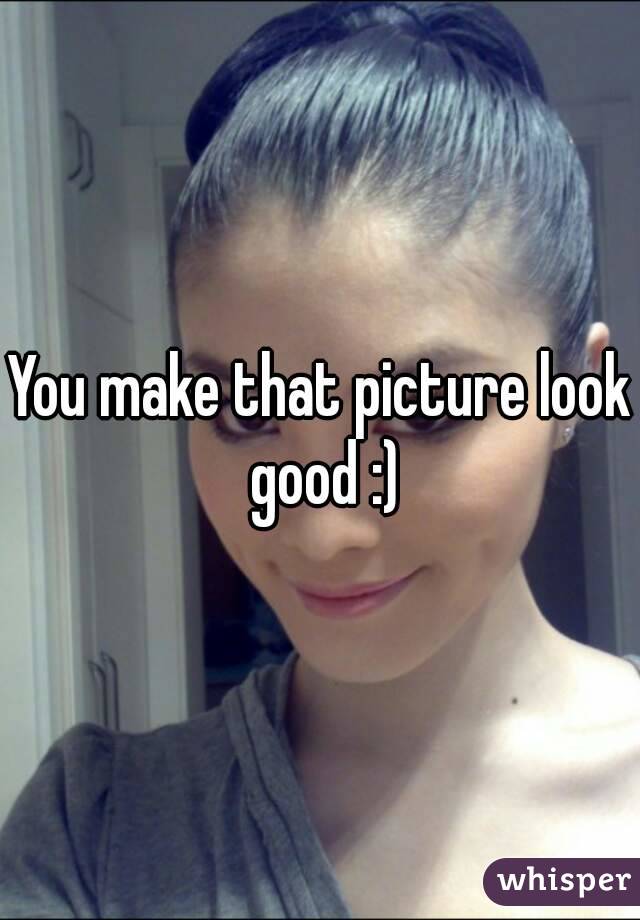 You make that picture look good :)
