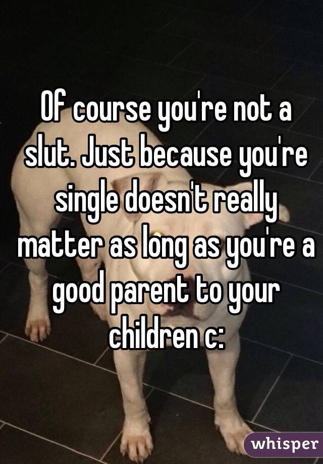 Of course you're not a slut. Just because you're single doesn't really matter as long as you're a good parent to your children c: