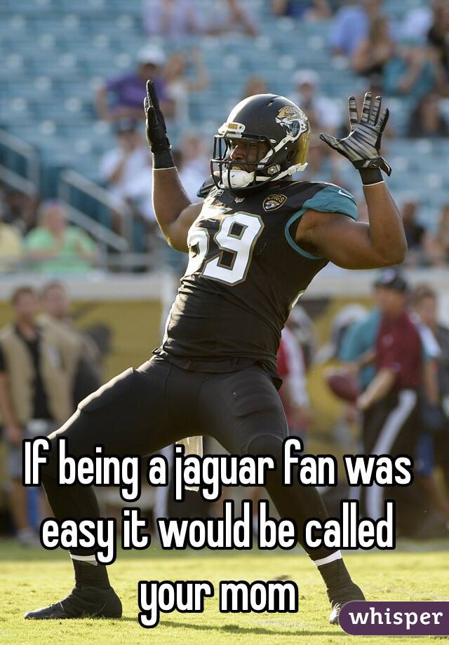 If being a jaguar fan was easy it would be called your mom