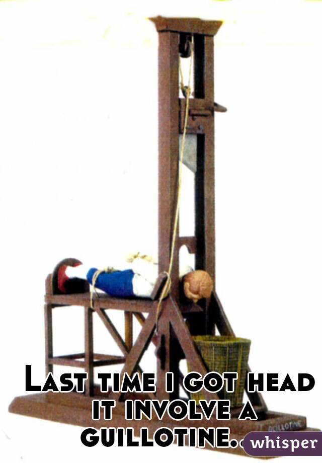 Last time i got head it involve a guillotine... 