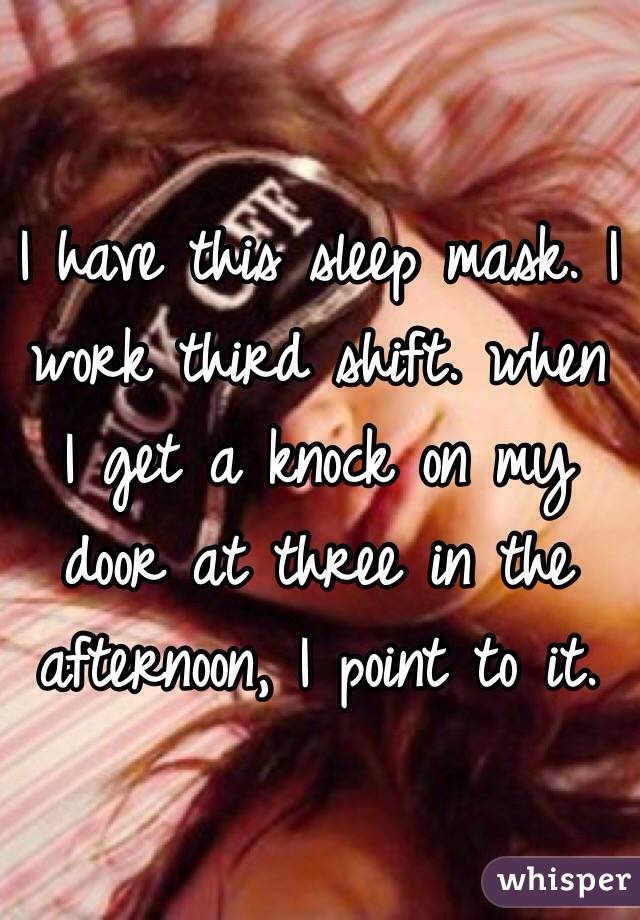 I have this sleep mask. I work third shift. when I get a knock on my door at three in the afternoon, I point to it.
