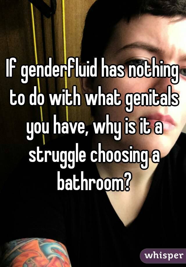 If genderfluid has nothing to do with what genitals you have, why is it a struggle choosing a bathroom?