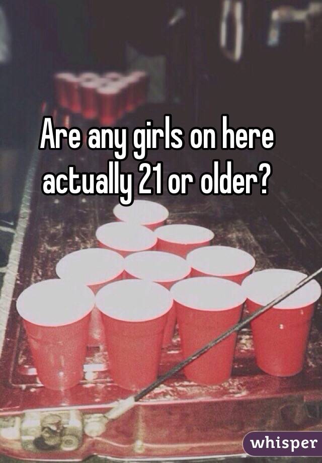 Are any girls on here actually 21 or older? 
