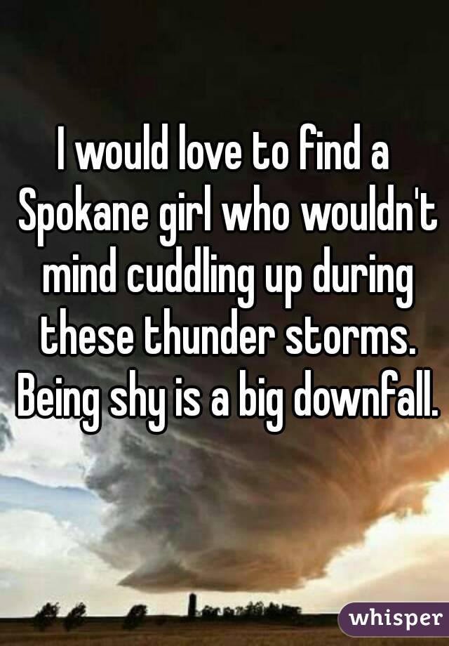 I would love to find a Spokane girl who wouldn't mind cuddling up during these thunder storms. Being shy is a big downfall. 