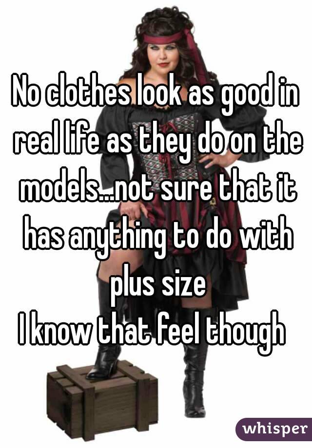 No clothes look as good in real life as they do on the models...not sure that it has anything to do with plus size
I know that feel though 