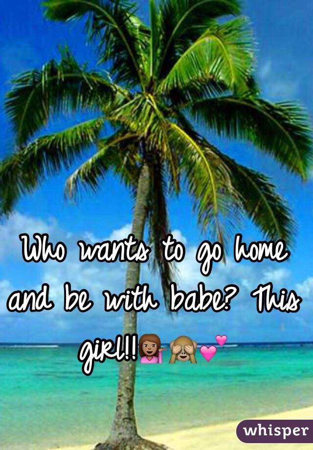 Who wants to go home and be with babe? This girl!!💁🏽🙈💕