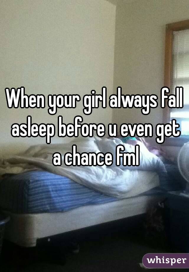 When your girl always fall asleep before u even get a chance fml