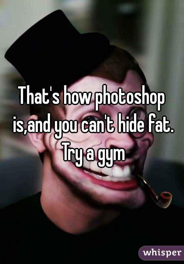 That's how photoshop is,and you can't hide fat. Try a gym