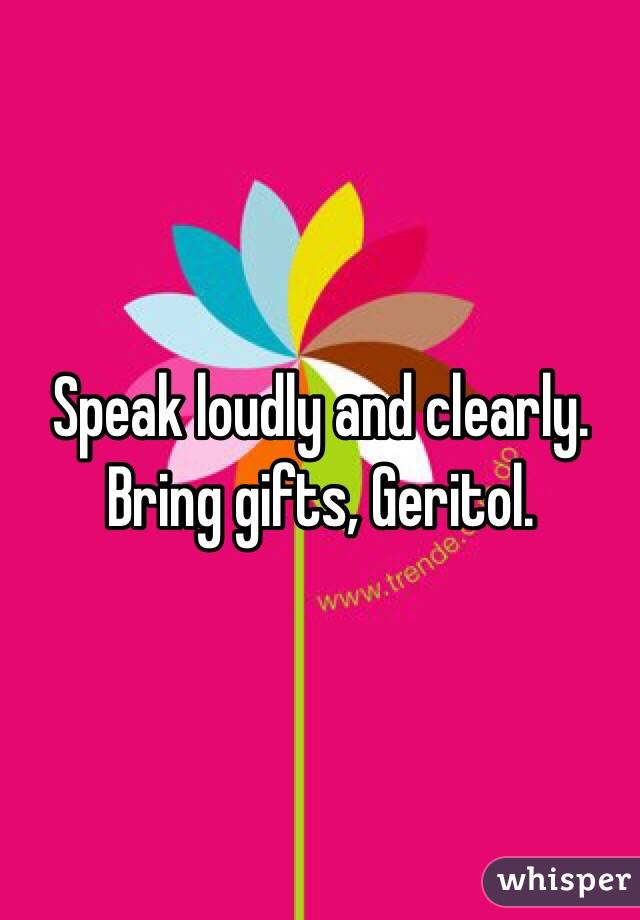 Speak loudly and clearly. Bring gifts, Geritol. 