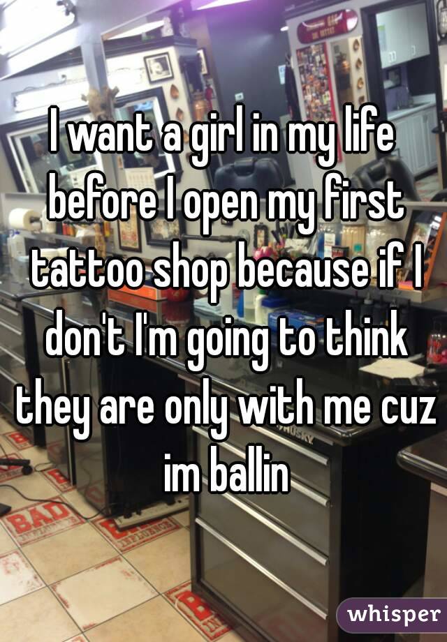 I want a girl in my life before I open my first tattoo shop because if I don't I'm going to think they are only with me cuz im ballin