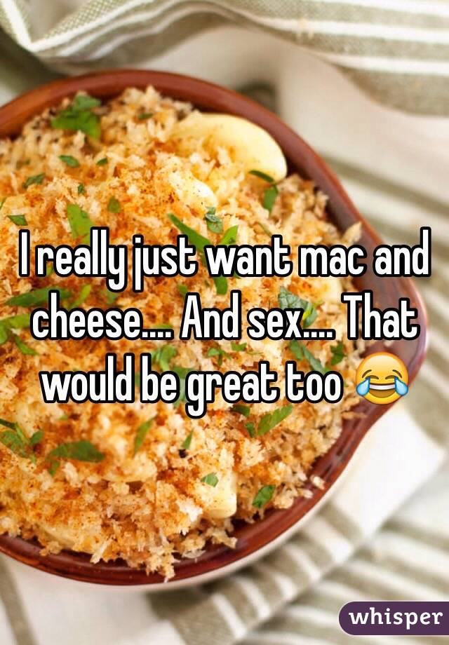 I really just want mac and cheese.... And sex.... That would be great too 😂