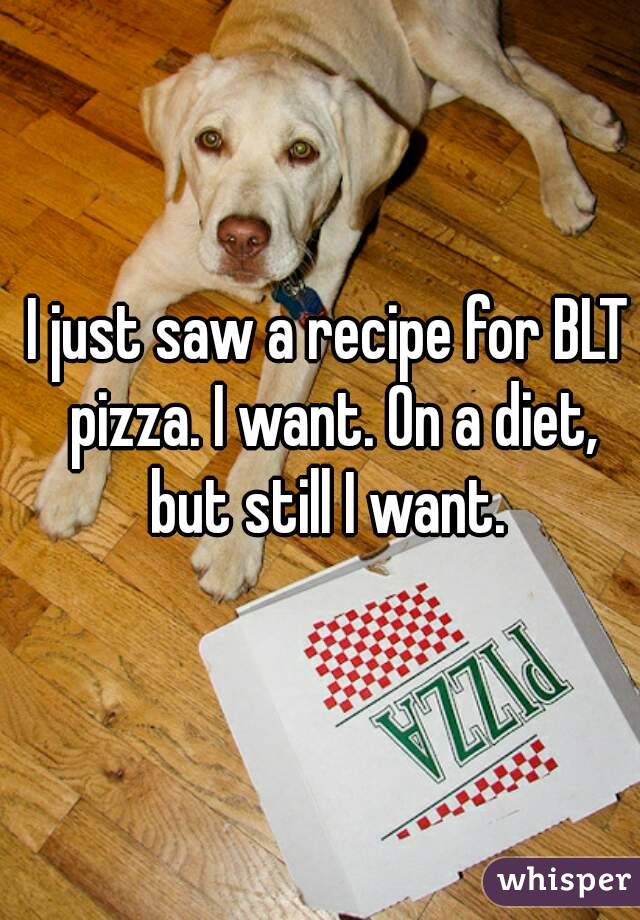 I just saw a recipe for BLT pizza. I want. On a diet, but still I want. 