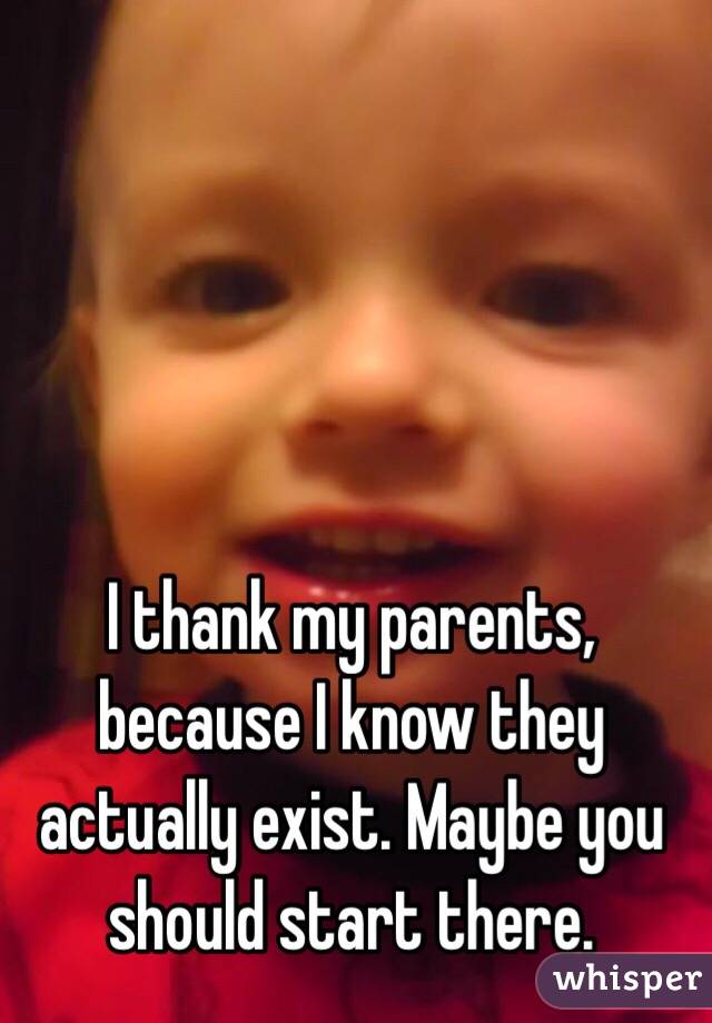 I thank my parents, because I know they actually exist. Maybe you should start there. 