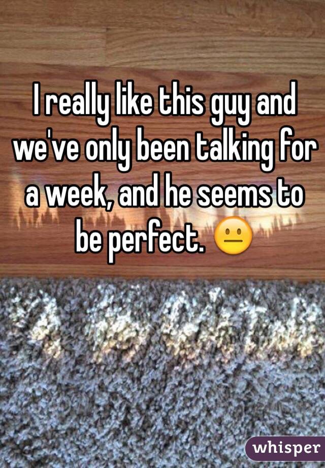 I really like this guy and we've only been talking for a week, and he seems to be perfect. 😐