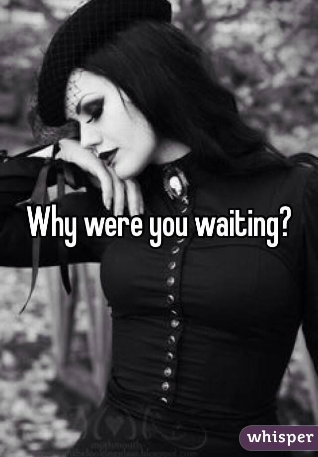 Why were you waiting?