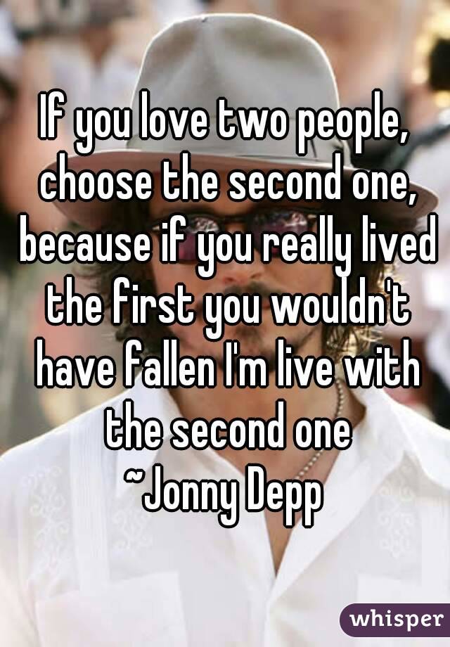 If you love two people, choose the second one, because if you really lived the first you wouldn't have fallen I'm live with the second one
~Jonny Depp
