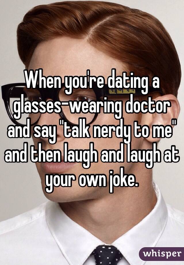 When you're dating a glasses-wearing doctor and say "talk nerdy to me" and then laugh and laugh at your own joke.