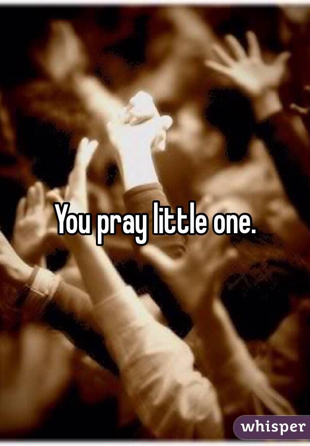 You pray little one. 
