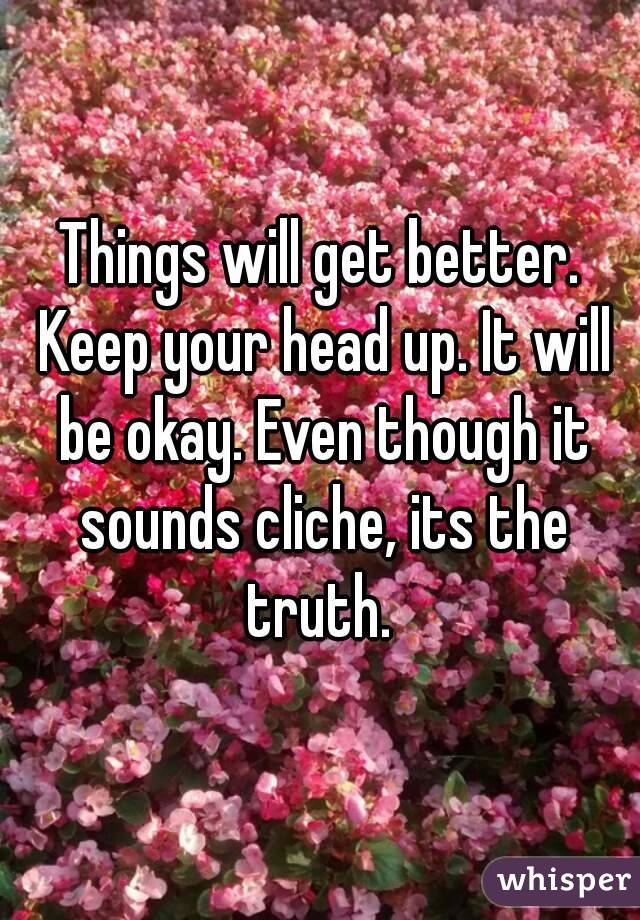 Things will get better. Keep your head up. It will be okay. Even though it sounds cliche, its the truth. 