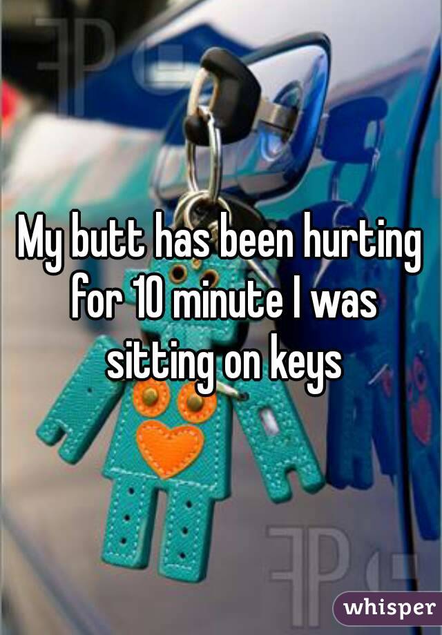 My butt has been hurting for 10 minute I was sitting on keys