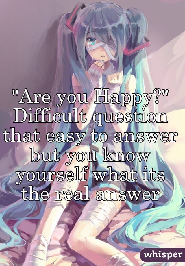 "Are you Happy?" Difficult question that easy to answer but you know yourself what its the real answer