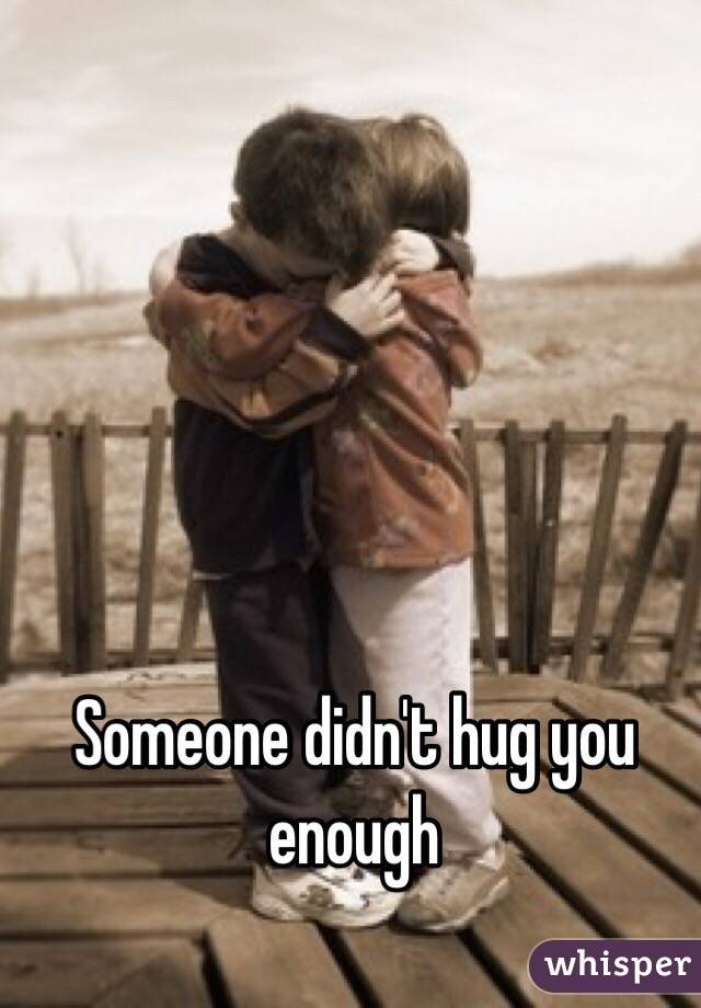 Someone didn't hug you enough