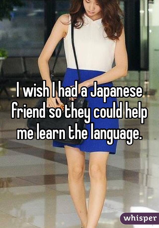 I wish I had a Japanese friend so they could help me learn the language.