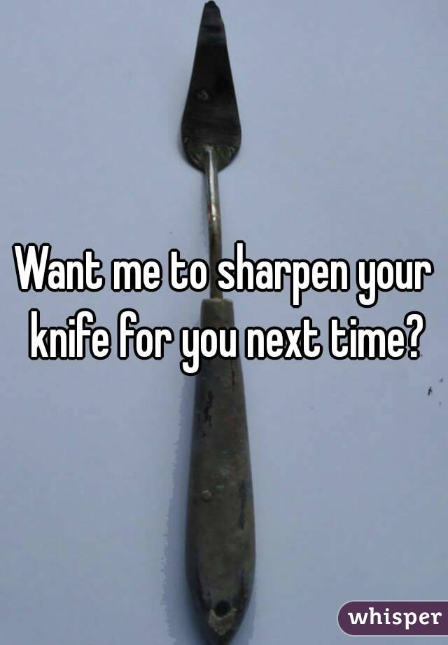 Want me to sharpen your knife for you next time?