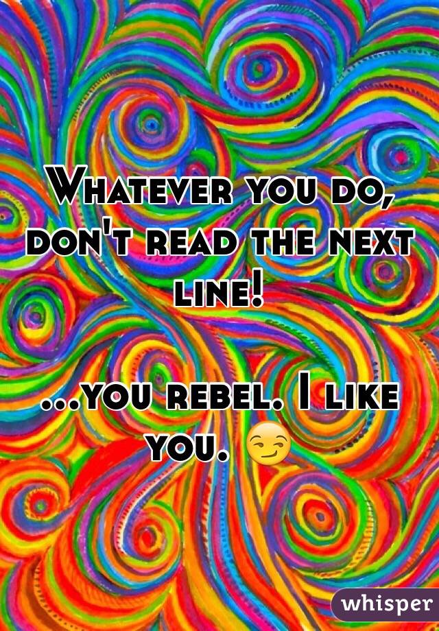 Whatever you do, don't read the next line!

...you rebel. I like you. 😏